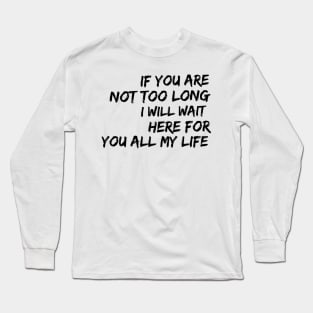 if you are not too long I will wait here for you all my life Long Sleeve T-Shirt